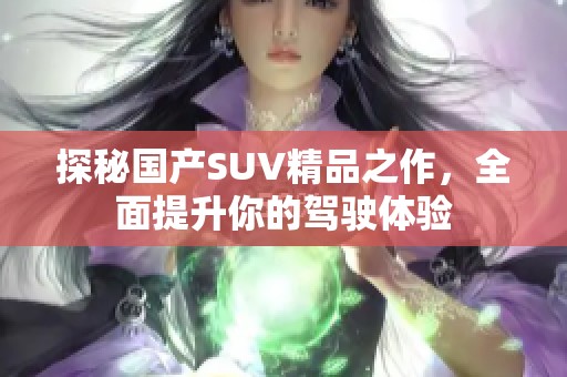 探秘国产SUV精品之作，全面提升你的驾驶体验