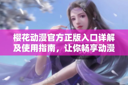 樱花动漫官方正版入口详解及使用指南，让你畅享动漫世界