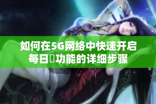 如何在5G网络中快速开启每日奭功能的详细步骤