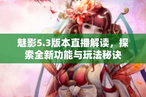 魅影5.3版本直播解读，探索全新功能与玩法秘诀
