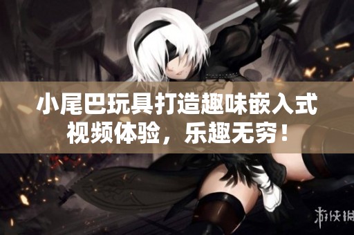 小尾巴玩具打造趣味嵌入式视频体验，乐趣无穷！