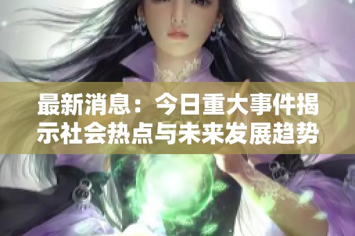 最新消息：今日重大事件揭示社会热点与未来发展趋势
