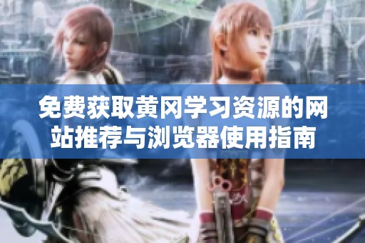 免费获取黄冈学习资源的网站推荐与浏览器使用指南