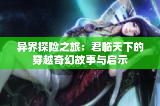 异界探险之旅：君临天下的穿越奇幻故事与启示