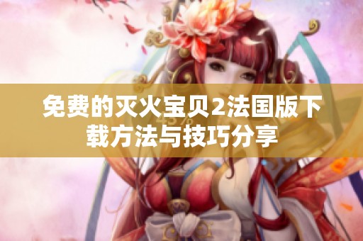 免费的灭火宝贝2法国版下载方法与技巧分享