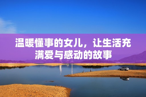 温暖懂事的女儿，让生活充满爱与感动的故事