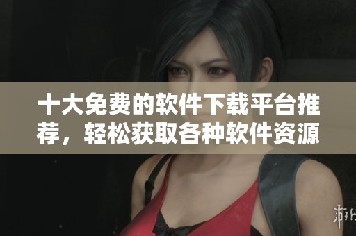 十大免费的软件下载平台推荐，轻松获取各种软件资源的小助手
