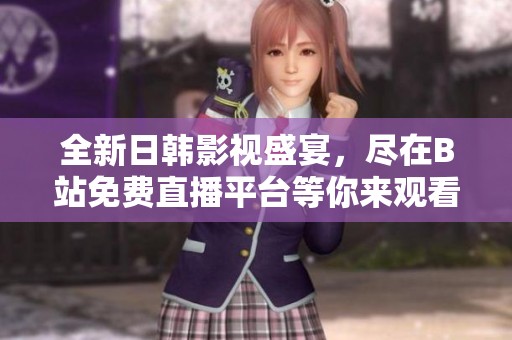 全新日韩影视盛宴，尽在B站免费直播平台等你来观看