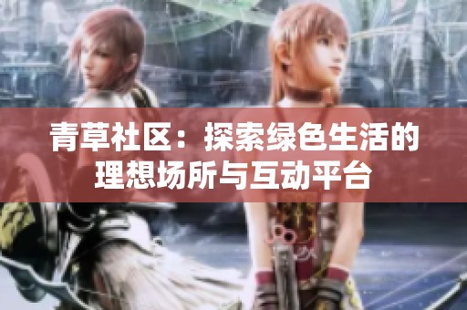 青草社区：探索绿色生活的理想场所与互动平台