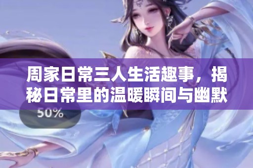周家日常三人生活趣事，揭秘日常里的温暖瞬间与幽默碰撞