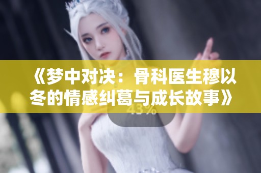 《梦中对决：骨科医生穆以冬的情感纠葛与成长故事》