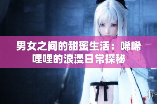 男女之间的甜蜜生活：唏唏哩哩的浪漫日常探秘