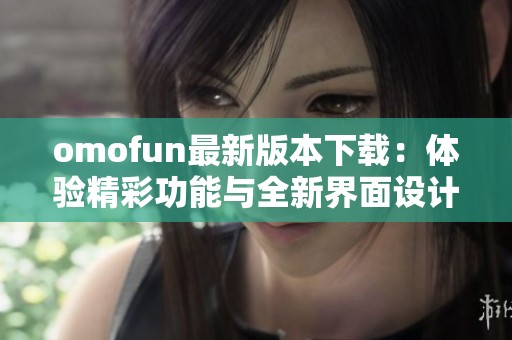 omofun最新版本下载：体验精彩功能与全新界面设计