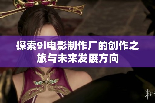 探索9i电影制作厂的创作之旅与未来发展方向