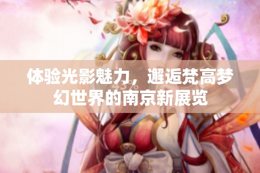 体验光影魅力，邂逅梵高梦幻世界的南京新展览