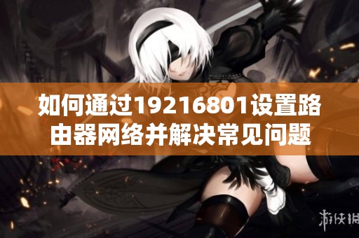 如何通过19216801设置路由器网络并解决常见问题