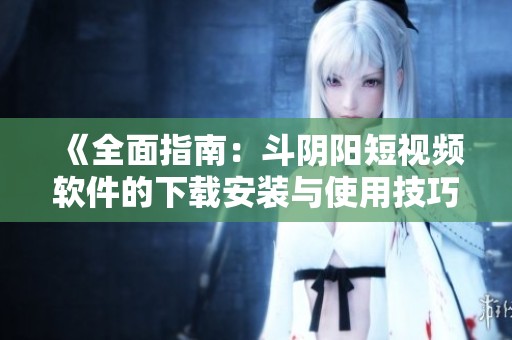 《全面指南：斗阴阳短视频软件的下载安装与使用技巧》