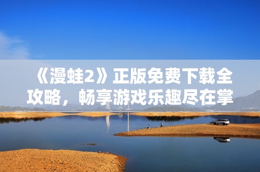 《漫蛙2》正版免费下载全攻略，畅享游戏乐趣尽在掌握