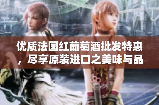 优质法国红葡萄酒批发特惠，尽享原装进口之美味与品质