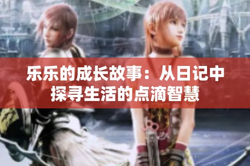 乐乐的成长故事：从日记中探寻生活的点滴智慧