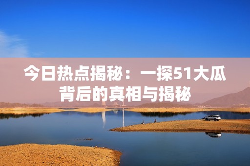 今日热点揭秘：一探51大瓜背后的真相与揭秘