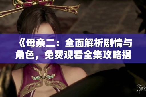 《母亲二：全面解析剧情与角色，免费观看全集攻略揭秘》