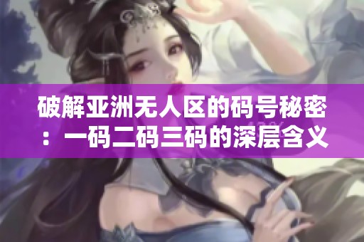 破解亚洲无人区的码号秘密：一码二码三码的深层含义探讨