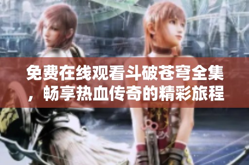 免费在线观看斗破苍穹全集，畅享热血传奇的精彩旅程