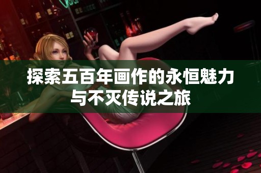 探索五百年画作的永恒魅力与不灭传说之旅