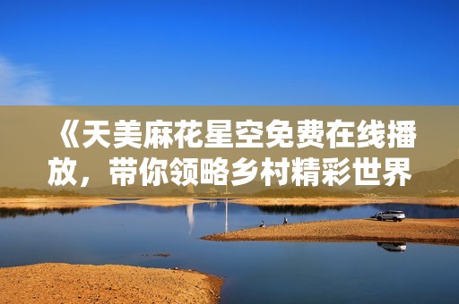 《天美麻花星空免费在线播放，带你领略乡村精彩世界》