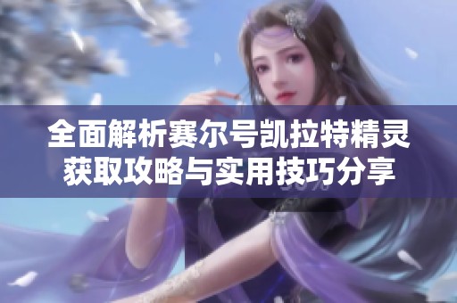 全面解析赛尔号凯拉特精灵获取攻略与实用技巧分享