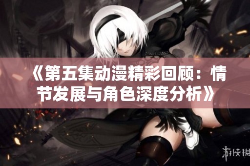 《第五集动漫精彩回顾：情节发展与角色深度分析》