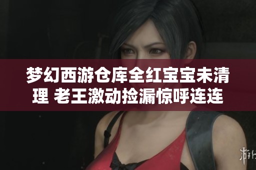 梦幻西游仓库全红宝宝未清理 老王激动捡漏惊呼连连