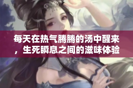 每天在热气腾腾的汤中醒来，生死瞬息之间的滋味体验