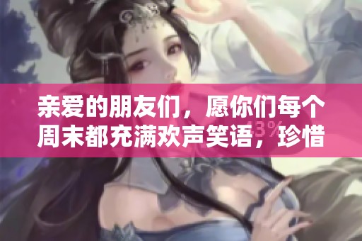 亲爱的朋友们，愿你们每个周末都充满欢声笑语，珍惜每一天的美好时光