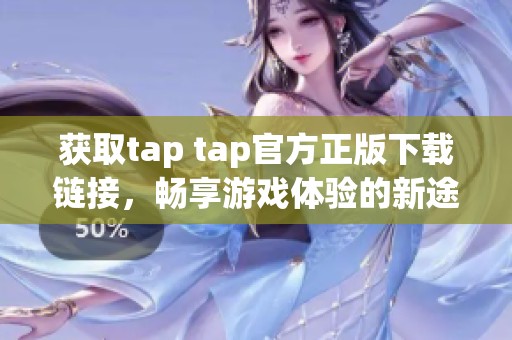 获取tap tap官方正版下载链接，畅享游戏体验的新途径