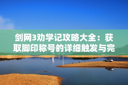 剑网3劝学记攻略大全：获取脚印称号的详细触发与完成指南