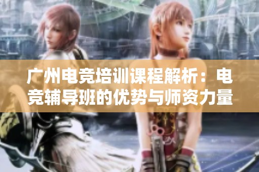 广州电竞培训课程解析：电竞辅导班的优势与师资力量探讨