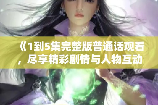 《1到5集完整版普通话观看，尽享精彩剧情与人物互动》