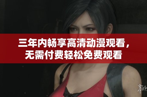 三年内畅享高清动漫观看，无需付费轻松免费观看
