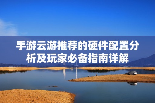 手游云游推荐的硬件配置分析及玩家必备指南详解