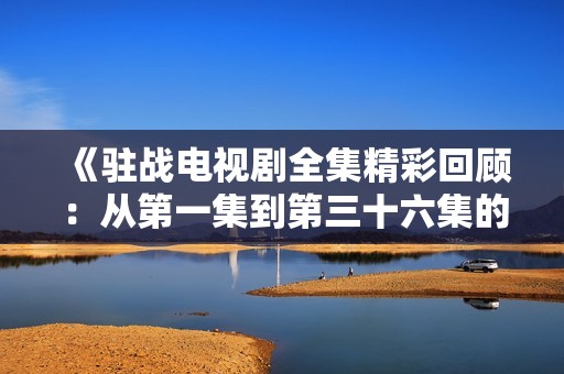 《驻战电视剧全集精彩回顾：从第一集到第三十六集的感人故事》