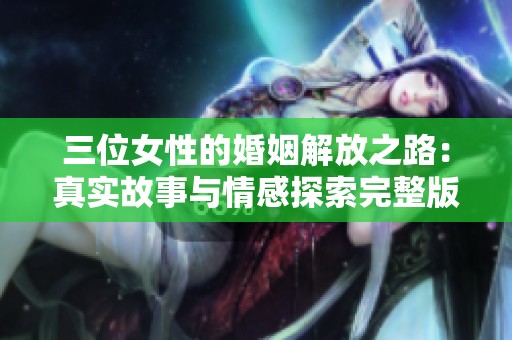 三位女性的婚姻解放之路：真实故事与情感探索完整版