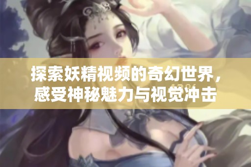 探索妖精视频的奇幻世界，感受神秘魅力与视觉冲击