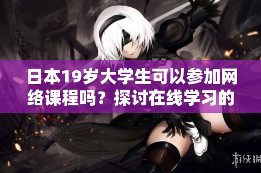 日本19岁大学生可以参加网络课程吗？探讨在线学习的可行性