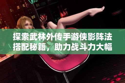探索武林外传手游侠影阵法搭配秘籍，助力战斗力大幅提升