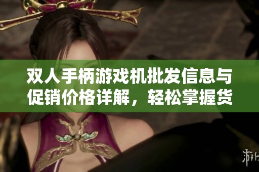 双人手柄游戏机批发信息与促销价格详解，轻松掌握货源产地