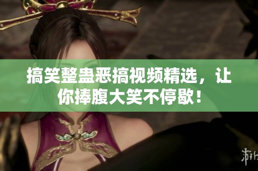 搞笑整蛊恶搞视频精选，让你捧腹大笑不停歇！
