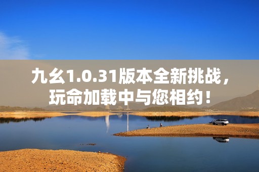 九幺1.0.31版本全新挑战，玩命加载中与您相约！