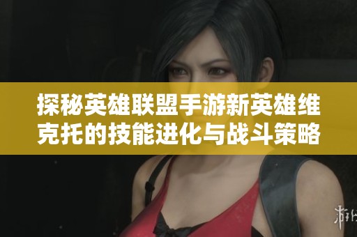 探秘英雄联盟手游新英雄维克托的技能进化与战斗策略